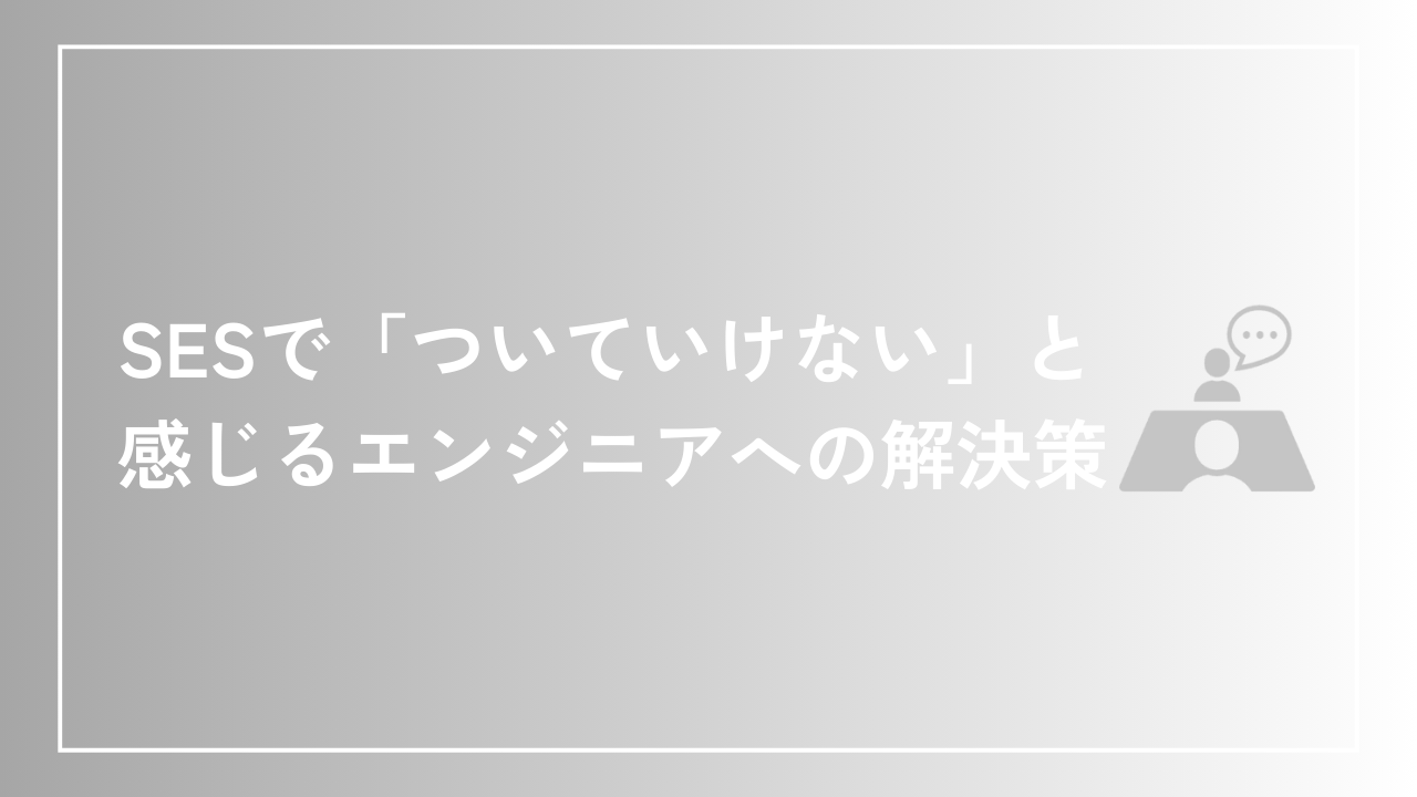 SESで「ついていけない」と感じるエンジニアへの解決策